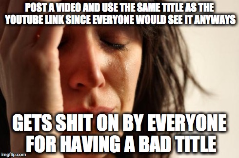 First World Problems | POST A VIDEO AND USE THE SAME TITLE
AS THE YOUTUBE LINK SINCE EVERYONE WOULD SEE IT ANYWAYS GETS SHIT ON BY EVERYONE FOR HAVING A BAD TITLE | image tagged in memes,first world problems,AdviceAnimals | made w/ Imgflip meme maker