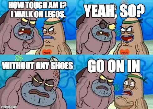 How Tough Are You | HOW TOUGH AM I? I WALK ON LEGOS. YEAH, SO? WITHOUT ANY SHOES GO ON IN | image tagged in memes,how tough are you | made w/ Imgflip meme maker