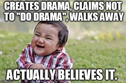 Evil Toddler | CREATES DRAMA, CLAIMS NOT TO "DO DRAMA", WALKS AWAY ACTUALLY BELIEVES IT. | image tagged in memes | made w/ Imgflip meme maker
