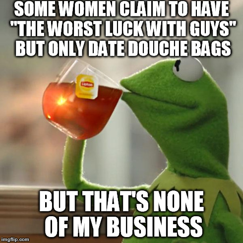 But That's None Of My Business Meme | SOME WOMEN CLAIM TO HAVE "THE WORST LUCK WITH GUYS" BUT ONLY DATE DOUCHE BAGS BUT THAT'S NONE OF MY BUSINESS | image tagged in memes,but thats none of my business,kermit the frog,douchebag,funny | made w/ Imgflip meme maker