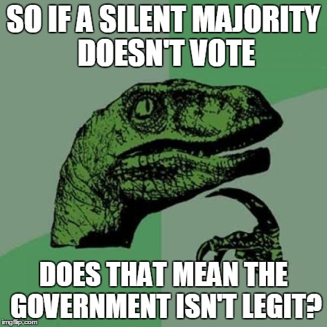 Philosoraptor Meme | SO IF A SILENT MAJORITY DOESN'T VOTE DOES THAT MEAN THE GOVERNMENT ISN'T LEGIT? | image tagged in memes,philosoraptor | made w/ Imgflip meme maker
