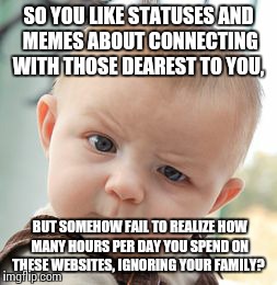 Skeptical Baby | SO YOU LIKE STATUSES AND MEMES ABOUT CONNECTING WITH THOSE DEAREST TO YOU, BUT SOMEHOW FAIL TO REALIZE HOW MANY HOURS PER DAY YOU SPEND ON T | image tagged in memes,skeptical baby | made w/ Imgflip meme maker