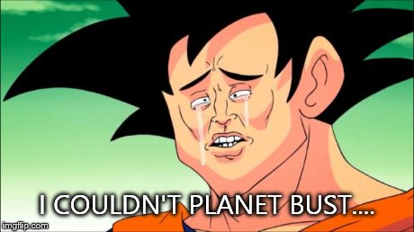 Crying Goku | I COULDN'T PLANET BUST.... | image tagged in crying goku | made w/ Imgflip meme maker