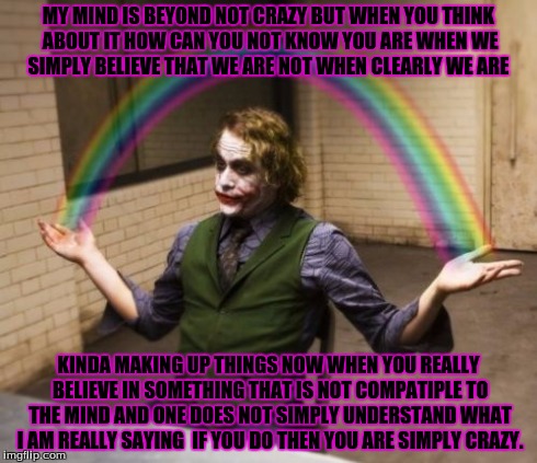 Joker Rainbow Hands | MY MIND IS BEYOND NOT CRAZY BUT WHEN YOU THINK ABOUT IT HOW CAN YOU NOT KNOW YOU ARE WHEN WE SIMPLY BELIEVE THAT WE ARE NOT WHEN CLEARLY WE  | image tagged in memes,joker rainbow hands | made w/ Imgflip meme maker