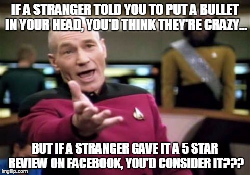 Picard Wtf | IF A STRANGER TOLD YOU TO PUT A BULLET IN YOUR HEAD, YOU'D THINK THEY'RE CRAZY... BUT IF A STRANGER GAVE IT A 5 STAR REVIEW ON FACEBOOK, YOU | image tagged in memes,picard wtf | made w/ Imgflip meme maker