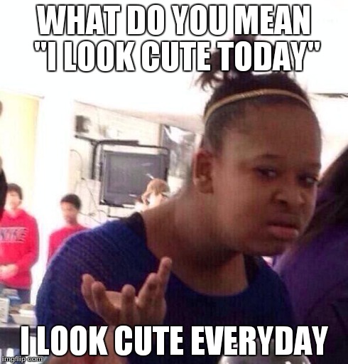 Black Girl Wat Meme | WHAT DO YOU MEAN "I LOOK CUTE TODAY" I LOOK CUTE EVERYDAY | image tagged in memes,black girl wat | made w/ Imgflip meme maker