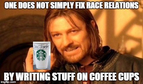 One Does Not Simply | ONE DOES NOT SIMPLY FIX RACE RELATIONS BY WRITING STUFF ON COFFEE CUPS | image tagged in memes,one does not simply,starbucks | made w/ Imgflip meme maker