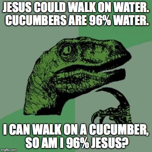 Philosoraptor Meme | JESUS COULD WALK ON WATER. CUCUMBERS ARE 96% WATER. I CAN WALK ON A CUCUMBER, SO AM I 96% JESUS? | image tagged in memes,philosoraptor | made w/ Imgflip meme maker