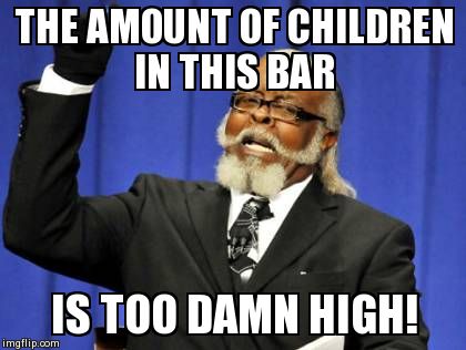 Too Damn High | THE AMOUNT OF CHILDREN IN THIS BAR IS TOO DAMN HIGH! | image tagged in memes,too damn high,AdviceAnimals | made w/ Imgflip meme maker