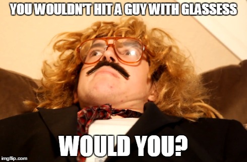 Aleks Face | YOU WOULDN'T HIT A GUY WITH GLASSESS WOULD YOU? | image tagged in creatures,aleks,immortalhd,marshal | made w/ Imgflip meme maker