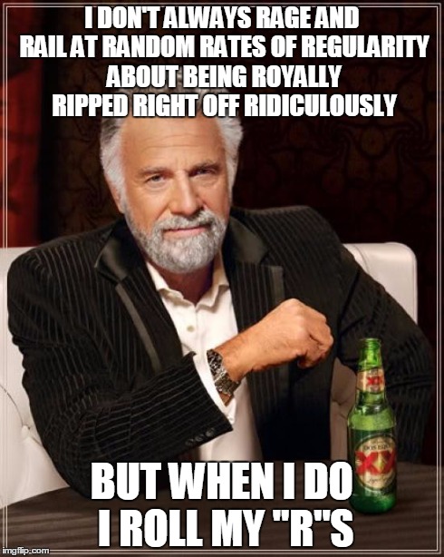 The Most Interesting Man In The World | I DON'T ALWAYS RAGE AND RAIL AT RANDOM RATES OF REGULARITY ABOUT BEING ROYALLY RIPPED RIGHT OFF RIDICULOUSLY BUT WHEN I DO I ROLL MY "R"S | image tagged in memes,the most interesting man in the world | made w/ Imgflip meme maker