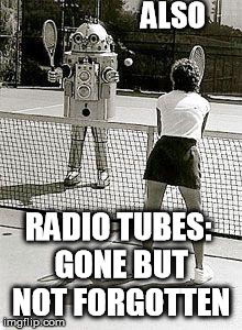 ALSO RADIO TUBES: GONE BUT NOT FORGOTTEN | image tagged in robottennis | made w/ Imgflip meme maker