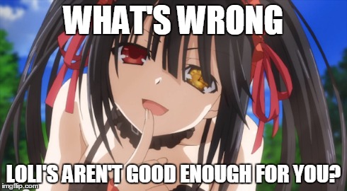Kurumi | WHAT'S WRONG LOLI'S AREN'T GOOD ENOUGH FOR YOU? | image tagged in anime | made w/ Imgflip meme maker