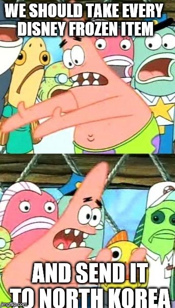 get rid of frozen | WE SHOULD TAKE EVERY DISNEY FROZEN ITEM AND SEND IT TO NORTH KOREA | image tagged in memes,put it somewhere else patrick,disney | made w/ Imgflip meme maker