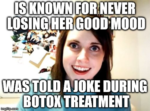 The secret of constant cheerfullness | IS KNOWN FOR NEVER LOSING HER GOOD MOOD WAS TOLD A JOKE DURING BOTOX TREATMENT | image tagged in memes,overly attached girlfriend | made w/ Imgflip meme maker