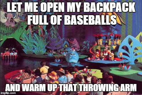 LET ME OPEN MY BACKPACK FULL OF BASEBALLS AND WARM UP THAT THROWING ARM | image tagged in it's a small world | made w/ Imgflip meme maker