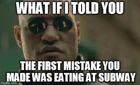 Matrix Morpheus Meme | WHAT IF I TOLD YOU THE FIRST MISTAKE YOU MADE WAS EATING AT SUBWAY | image tagged in memes,matrix morpheus | made w/ Imgflip meme maker
