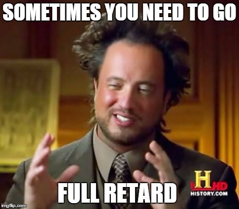Ancient Aliens Meme | SOMETIMES YOU NEED TO GO FULL RETARD | image tagged in memes,ancient aliens | made w/ Imgflip meme maker