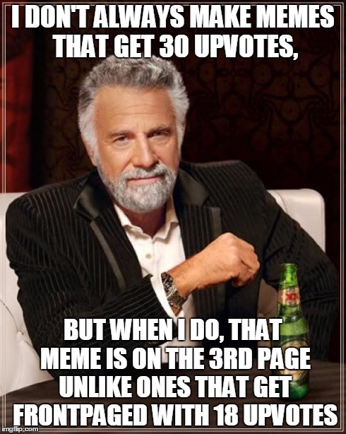 The Most Interesting Man In The World | I DON'T ALWAYS MAKE MEMES THAT GET 30 UPVOTES, BUT WHEN I DO, THAT MEME IS ON THE 3RD PAGE UNLIKE ONES THAT GET FRONTPAGED WITH 18 UPVOTES | image tagged in memes,the most interesting man in the world | made w/ Imgflip meme maker