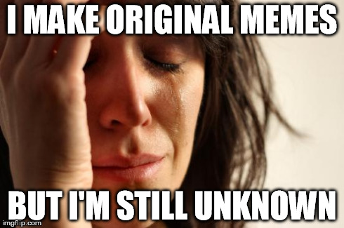 I MAKE ORIGINAL MEMES BUT I'M STILL UNKNOWN | image tagged in memes,first world problems | made w/ Imgflip meme maker
