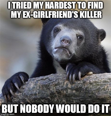 Confession Bear | I TRIED MY HARDEST TO FIND MY EX-GIRLFRIEND'S KILLER BUT NOBODY WOULD DO IT | image tagged in memes,confession bear | made w/ Imgflip meme maker