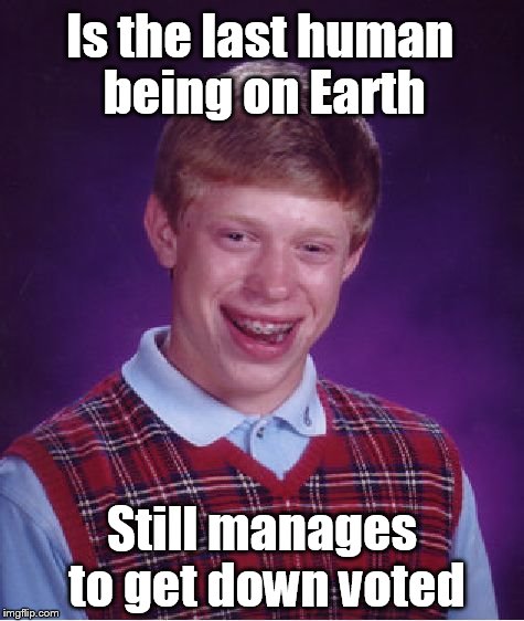 Bad Luck Brian | Is the last human being on Earth Still manages to get down voted | image tagged in memes,bad luck brian | made w/ Imgflip meme maker