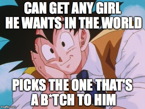 Condescending Goku | CAN GET ANY GIRL HE WANTS IN THE WORLD PICKS THE ONE THAT'S A B*TCH TO HIM | image tagged in memes,condescending goku | made w/ Imgflip meme maker