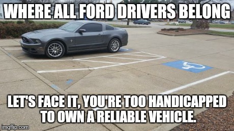 WHERE ALL FORD DRIVERS BELONG LET'S FACE IT, YOU'RE TOO HANDICAPPED TO OWN A RELIABLE VEHICLE. | image tagged in ford handicap | made w/ Imgflip meme maker