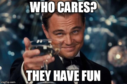 Leonardo Dicaprio Cheers Meme | WHO CARES? THEY HAVE FUN | image tagged in memes,leonardo dicaprio cheers | made w/ Imgflip meme maker