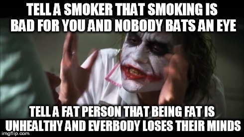 And everybody loses their minds | TELL A SMOKER THAT SMOKING IS BAD FOR YOU AND NOBODY BATS AN EYE TELL A FAT PERSON THAT BEING FAT IS UNHEALTHY AND EVERBODY LOSES THEIR MIND | image tagged in memes,and everybody loses their minds | made w/ Imgflip meme maker