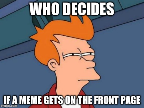 Futurama Fry Meme | WHO DECIDES IF A MEME GETS ON THE FRONT PAGE | image tagged in memes,futurama fry | made w/ Imgflip meme maker