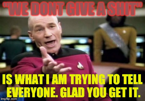 "WE DONT GIVE A SHIT" IS WHAT I AM TRYING TO TELL EVERYONE. GLAD YOU GET IT. | image tagged in memes,picard wtf | made w/ Imgflip meme maker