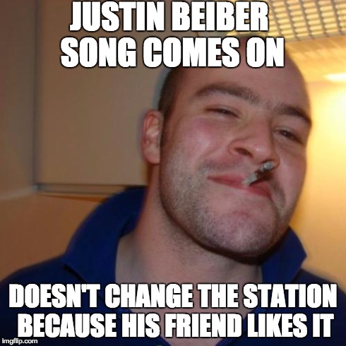Good Guy Greg Meme | JUSTIN BEIBER SONG COMES ON DOESN'T CHANGE THE STATION BECAUSE HIS FRIEND LIKES IT | image tagged in memes,good guy greg | made w/ Imgflip meme maker