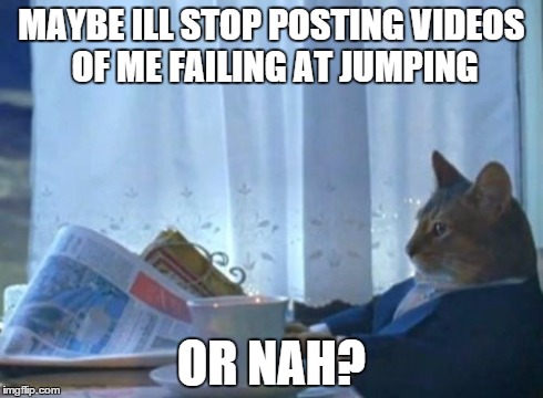 I Should Buy A Boat Cat Meme | MAYBE ILL STOP POSTING VIDEOS OF ME FAILING AT JUMPING OR NAH? | image tagged in memes,i should buy a boat cat | made w/ Imgflip meme maker