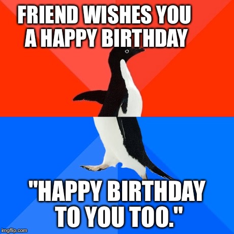 Socially Awesome Awkward Penguin Meme | FRIEND WISHES YOU A HAPPY BIRTHDAY "HAPPY BIRTHDAY TO YOU TOO." | image tagged in memes,socially awesome awkward penguin | made w/ Imgflip meme maker