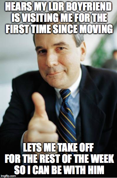 Good Guy Boss | HEARS MY LDR BOYFRIEND IS VISITING ME FOR THE FIRST TIME SINCE MOVING LETS ME TAKE OFF FOR THE REST OF THE WEEK SO I CAN BE WITH HIM | image tagged in good guy boss,AdviceAnimals | made w/ Imgflip meme maker