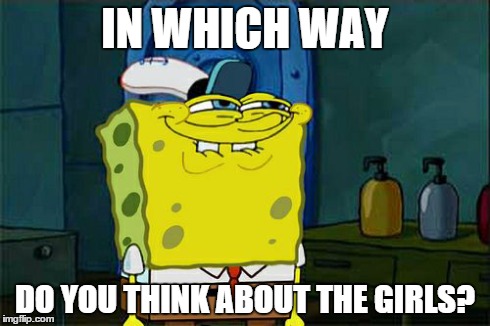 Don't You Squidward Meme | IN WHICH WAY DO YOU THINK ABOUT THE GIRLS? | image tagged in memes,dont you squidward | made w/ Imgflip meme maker