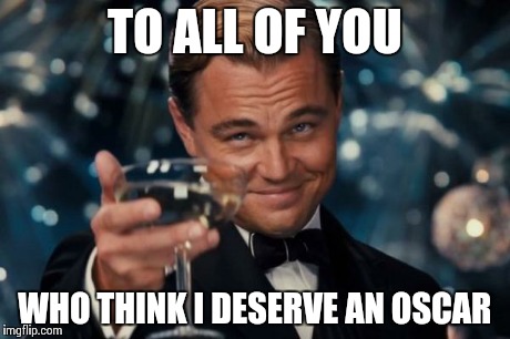 Leonardo Dicaprio Cheers Meme | TO ALL OF YOU WHO THINK I DESERVE AN OSCAR | image tagged in memes,leonardo dicaprio cheers | made w/ Imgflip meme maker