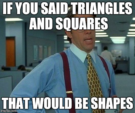 That Would Be Great Meme | IF YOU SAID TRIANGLES AND SQUARES THAT WOULD BE SHAPES | image tagged in memes,that would be great | made w/ Imgflip meme maker