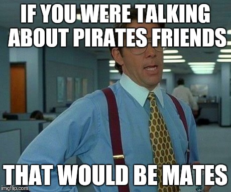 That Would Be Great | IF YOU WERE TALKING ABOUT PIRATES FRIENDS THAT WOULD BE MATES | image tagged in memes,that would be great | made w/ Imgflip meme maker