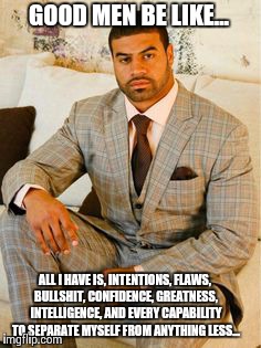 Good Men Be Like... | GOOD MEN BE LIKE... ALL I HAVE IS, INTENTIONS, FLAWS, BULLSHIT, CONFIDENCE, GREATNESS, INTELLIGENCE, AND EVERY CAPABILITY TO SEPARATE MYSELF | image tagged in successful black man,league of legends,alright gentlemen we need a new idea,black,the most interesting man in the world | made w/ Imgflip meme maker