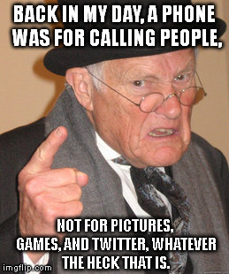 Can't expect him to know what Twitter is. | BACK IN MY DAY, A PHONE WAS FOR CALLING PEOPLE, NOT FOR PICTURES, GAMES, AND TWITTER, WHATEVER THE HECK THAT IS. | image tagged in memes,back in my day | made w/ Imgflip meme maker