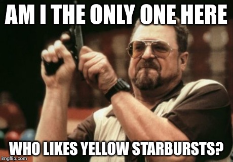 Am I The Only One Around Here | AM I THE ONLY ONE HERE WHO LIKES YELLOW STARBURSTS? | image tagged in memes,am i the only one around here | made w/ Imgflip meme maker