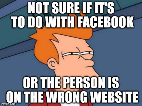 NOT SURE IF IT'S TO DO WITH FACEBOOK OR THE PERSON IS ON THE WRONG WEBSITE | image tagged in memes,futurama fry | made w/ Imgflip meme maker