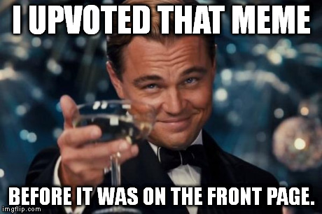 It feels good knowing you helped someone get to the front page. :) | I UPVOTED THAT MEME BEFORE IT WAS ON THE FRONT PAGE. | image tagged in memes,leonardo dicaprio cheers | made w/ Imgflip meme maker