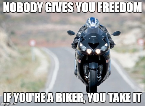 motorbike freedom meme | NOBODY GIVES YOU FREEDOM IF YOU'RE A BIKER, YOU TAKE IT | image tagged in motorcycle | made w/ Imgflip meme maker