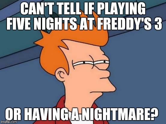 Can't tell if real or fake | CAN'T TELL IF PLAYING FIVE NIGHTS AT FREDDY'S 3 OR HAVING A NIGHTMARE? | image tagged in memes,futurama fry | made w/ Imgflip meme maker