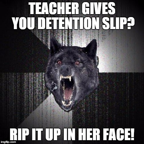 Insanity Wolf | TEACHER GIVES YOU DETENTION SLIP? RIP IT UP IN HER FACE! | image tagged in memes,insanity wolf | made w/ Imgflip meme maker