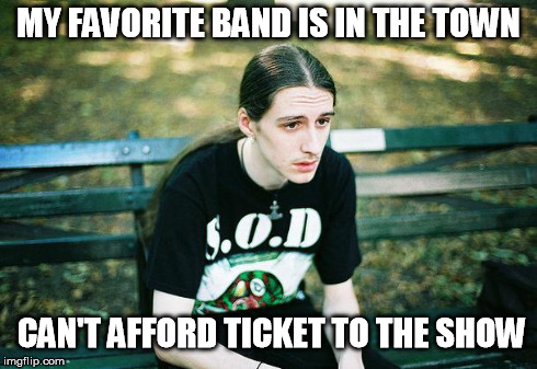 First World Metal Problems | MY FAVORITE BAND IS IN THE TOWN CAN'T AFFORD TICKET TO THE SHOW | image tagged in first world metal problems | made w/ Imgflip meme maker