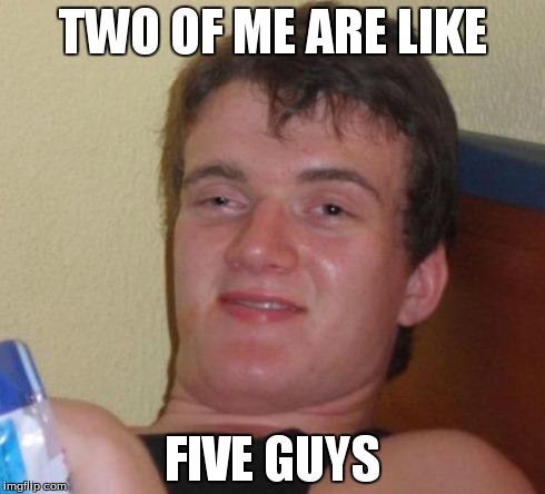 10 Guy | TWO OF ME ARE LIKE FIVE GUYS | image tagged in memes,10 guy | made w/ Imgflip meme maker